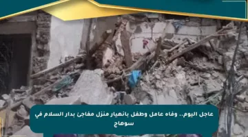 عاجل اليوم.. وفاة عامل وطفل بانهيار منزل مفاجئ بدار السلام في سوهاج